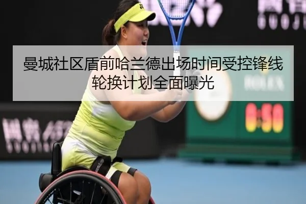 曼城社区盾前哈兰德出场时间受控锋线轮换计划全面曝光