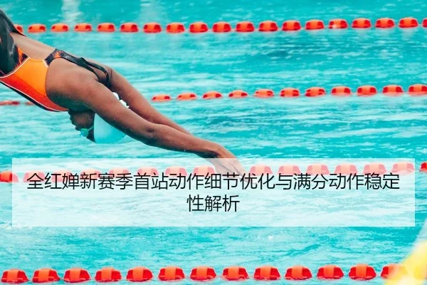 全红婵新赛季首站动作细节优化与满分动作稳定性解析