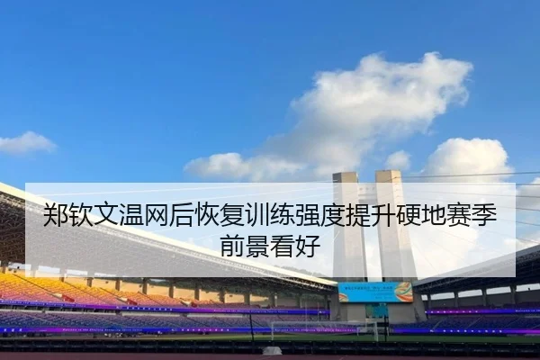 郑钦文温网后恢复训练强度提升硬地赛季前景看好